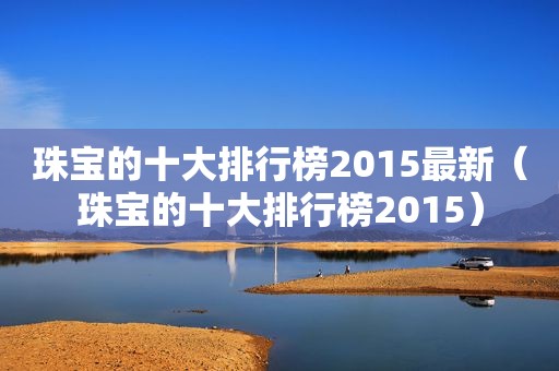 珠宝的十大排行榜2015最新（珠宝的十大排行榜2015）