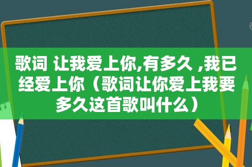 歌词 让我爱上你,有多久 ,我已经爱上你（歌词让你爱上我要多久这首歌叫什么）