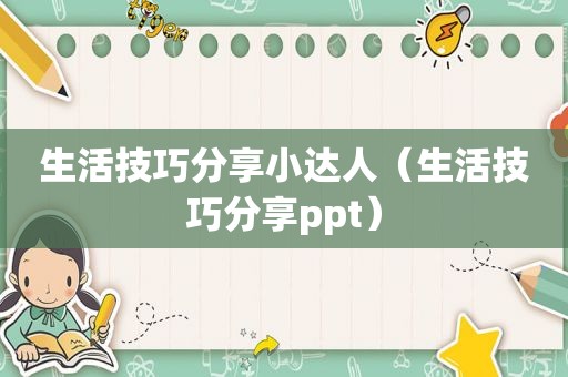 生活技巧分享小达人（生活技巧分享ppt）