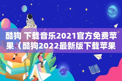 酷狗 下载音乐2021官方免费苹果（酷狗2022最新版下载苹果版）