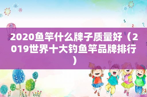 2020鱼竿什么牌子质量好（2019世界十大钓鱼竿品牌排行）