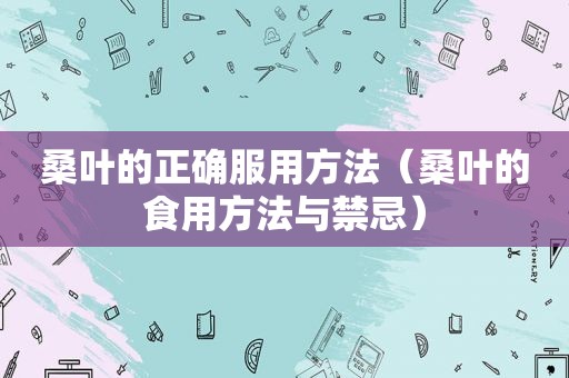 桑叶的正确服用方法（桑叶的食用方法与禁忌）