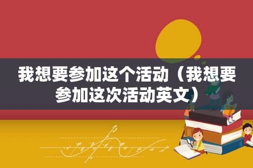 我想要参加这个活动（我想要参加这次活动英文）