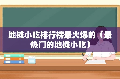 地摊小吃排行榜最火爆的（最热门的地摊小吃）