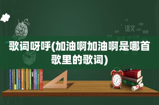 歌词呀呼(加油啊加油啊是哪首歌里的歌词)