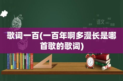 歌词一百(一百年啊多漫长是哪首歌的歌词)