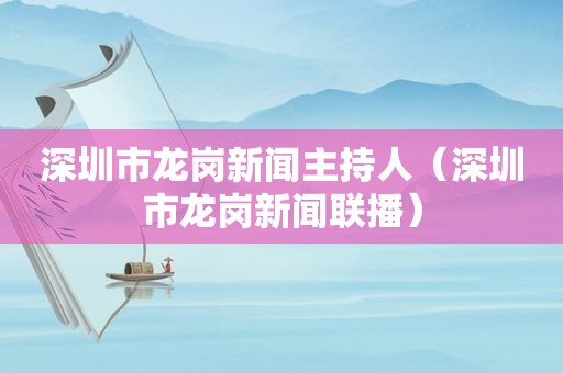 深圳市龙岗新闻主持人（深圳市龙岗新闻联播）