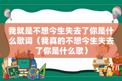 我就是不想今生失去了你是什么歌词（我真的不想今生失去了你是什么歌）