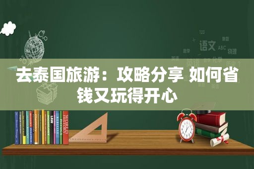 去泰国旅游：攻略分享 如何省钱又玩得开心