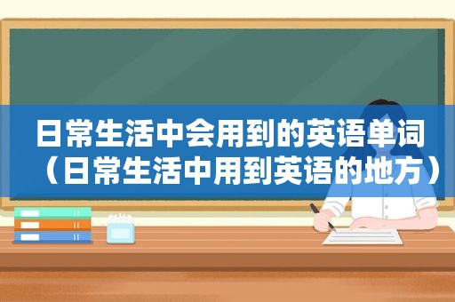 日常生活中会用到的英语单词（日常生活中用到英语的地方）