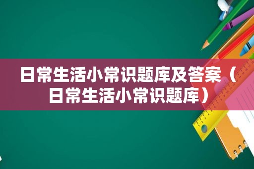 日常生活小常识题库及答案（日常生活小常识题库）