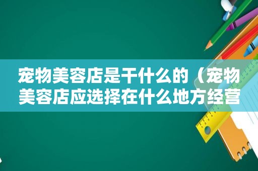 宠物美容店是干什么的（宠物美容店应选择在什么地方经营）