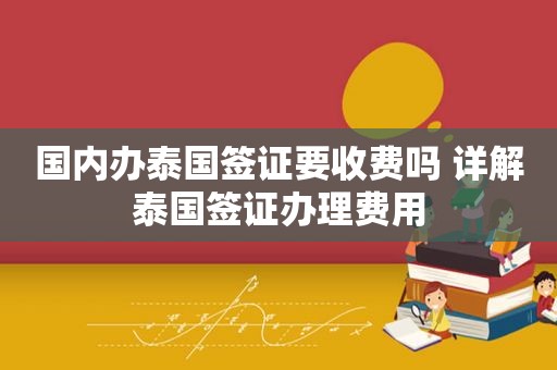 国内办泰国签证要收费吗 详解泰国签证办理费用