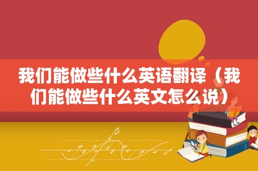 我们能做些什么英语翻译（我们能做些什么英文怎么说）