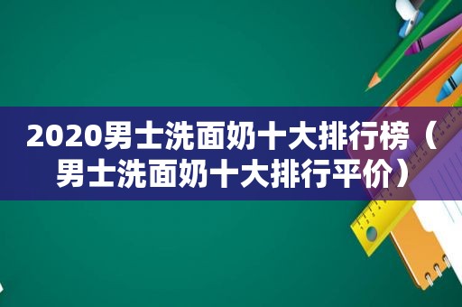 2020男士洗面奶十大排行榜（男士洗面奶十大排行平价）