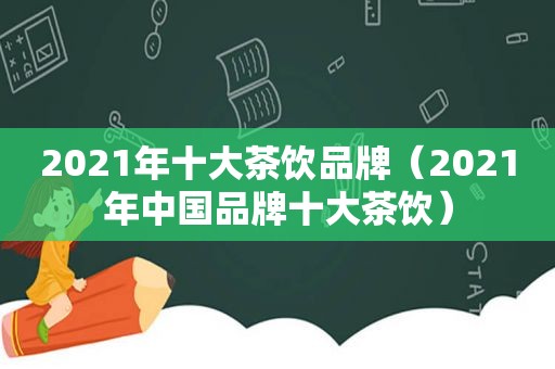 2021年十大茶饮品牌（2021年中国品牌十大茶饮）