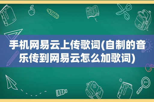 手机网易云上传歌词(自制的音乐传到网易云怎么加歌词)