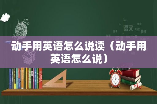 动手用英语怎么说读（动手用英语怎么说）