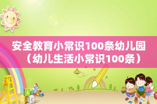 安全教育小常识100条幼儿园（幼儿生活小常识100条）