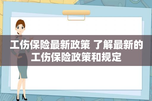 工伤保险最新政策 了解最新的工伤保险政策和规定