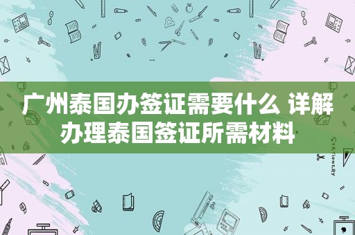 广州泰国办签证需要什么 详解办理泰国签证所需材料