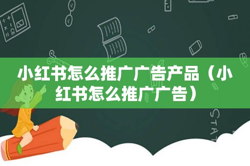 小红书怎么推广广告产品（小红书怎么推广广告）