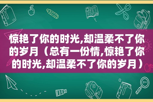 惊艳了你的时光,却温柔不了你的岁月（总有一份情,惊艳了你的时光,却温柔不了你的岁月）