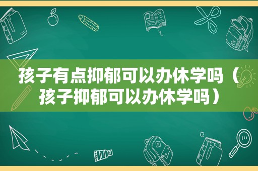 孩子有点抑郁可以办休学吗（孩子抑郁可以办休学吗）