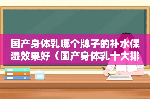 国产身体乳哪个牌子的补水保湿效果好（国产身体乳十大排行榜）