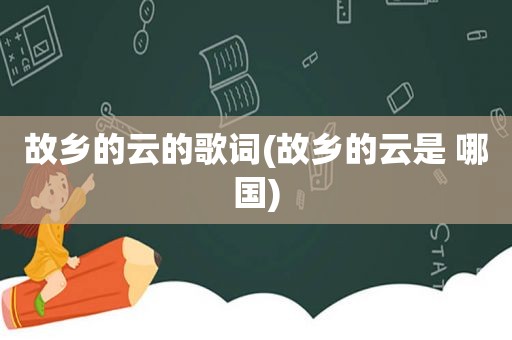 故乡的云的歌词(故乡的云是 哪国)