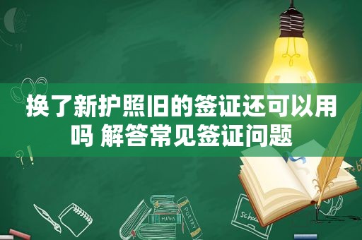 换了新护照旧的签证还可以用吗 解答常见签证问题