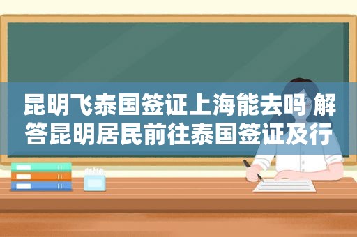 昆明飞泰国签证上海能去吗 解答昆明居民前往泰国签证及行程问题