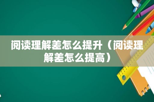 阅读理解差怎么提升（阅读理解差怎么提高）