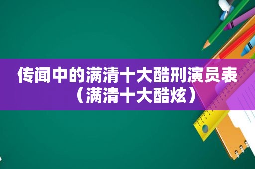 传闻中的满清十大酷刑演员表（满清十大酷炫）