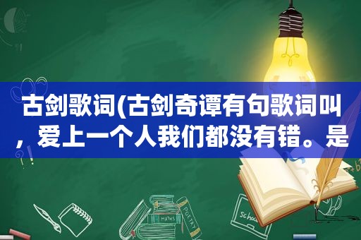 古剑歌词(古剑奇谭有句歌词叫，爱上一个人我们都没有错。是什么歌)