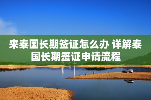 来泰国长期签证怎么办 详解泰国长期签证申请流程