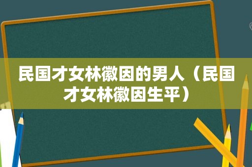 民国才女林徽因的男人（民国才女林徽因生平）