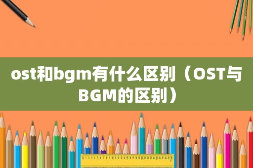 ost和bgm有什么区别（OST与BGM的区别）