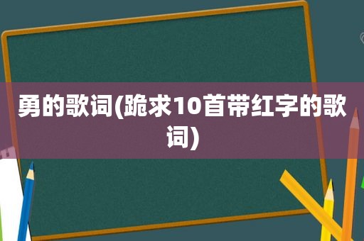 勇的歌词(跪求10首带红字的歌词)