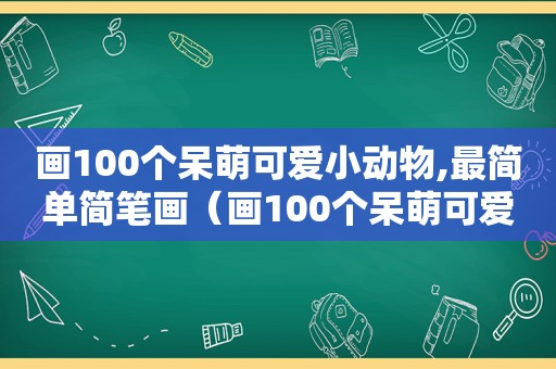 画100个呆萌可爱小动物,最简单简笔画（画100个呆萌可爱小动物）