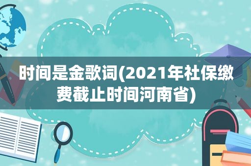 时间是金歌词(2021年社保缴费截止时间河南省)