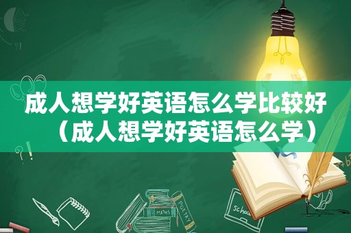 成人想学好英语怎么学比较好（成人想学好英语怎么学）