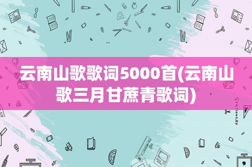 云南山歌歌词5000首(云南山歌三月甘蔗青歌词)