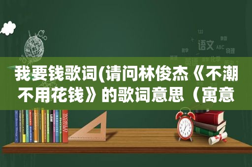 我要钱歌词(请问林俊杰《不潮不用花钱》的歌词意思（寓意）是什么)