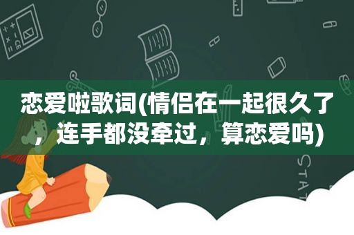 恋爱啦歌词(情侣在一起很久了，连手都没牵过，算恋爱吗)