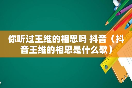 你听过王维的相思吗 抖音（抖音王维的相思是什么歌）