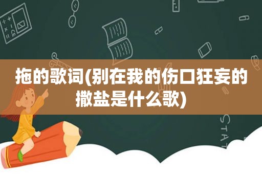 拖的歌词(别在我的伤口狂妄的撒盐是什么歌)