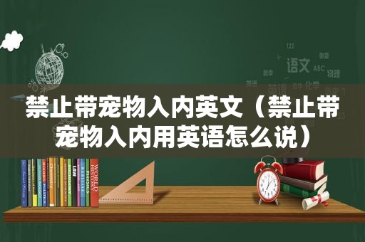 禁止带宠物入内英文（禁止带宠物入内用英语怎么说）