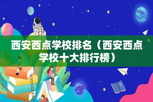 西安西点学校排名（西安西点学校十大排行榜）