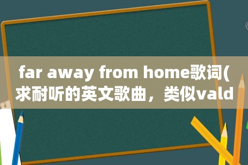 far away from home歌词(求耐听的英文歌曲，类似valder fields、far away from home这样的就可以)